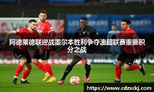 阿德莱德联迎战墨尔本胜利争夺澳超联赛重要积分之战